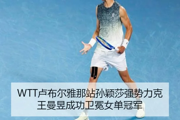 WTT卢布尔雅那站孙颖莎强势力克王曼昱成功卫冕女单冠军