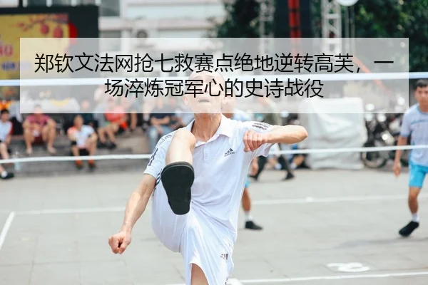 郑钦文法网抢七救赛点绝地逆转高芙，一场淬炼冠军心的史诗战役