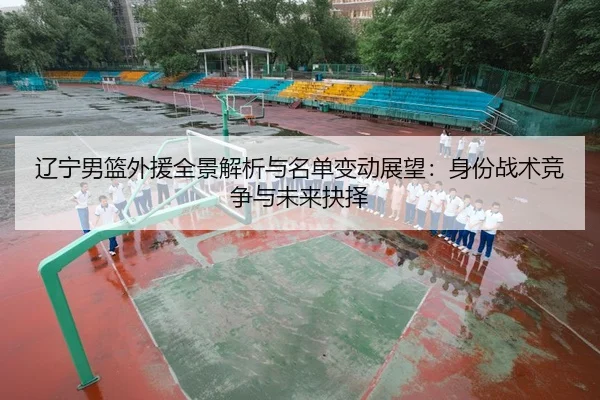 辽宁男篮外援全景解析与名单变动展望：身份战术竞争与未来抉择