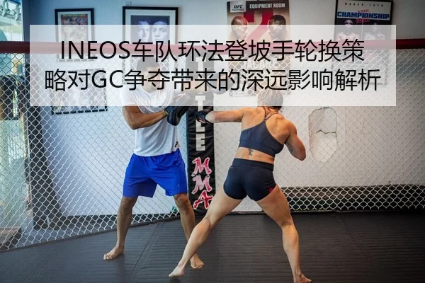 INEOS车队环法登坡手轮换策略对GC争夺带来的深远影响解析